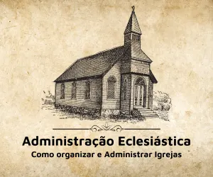 Administração Eclesiástica | Guia Completo: Como administrar e organizar Igrejas.
