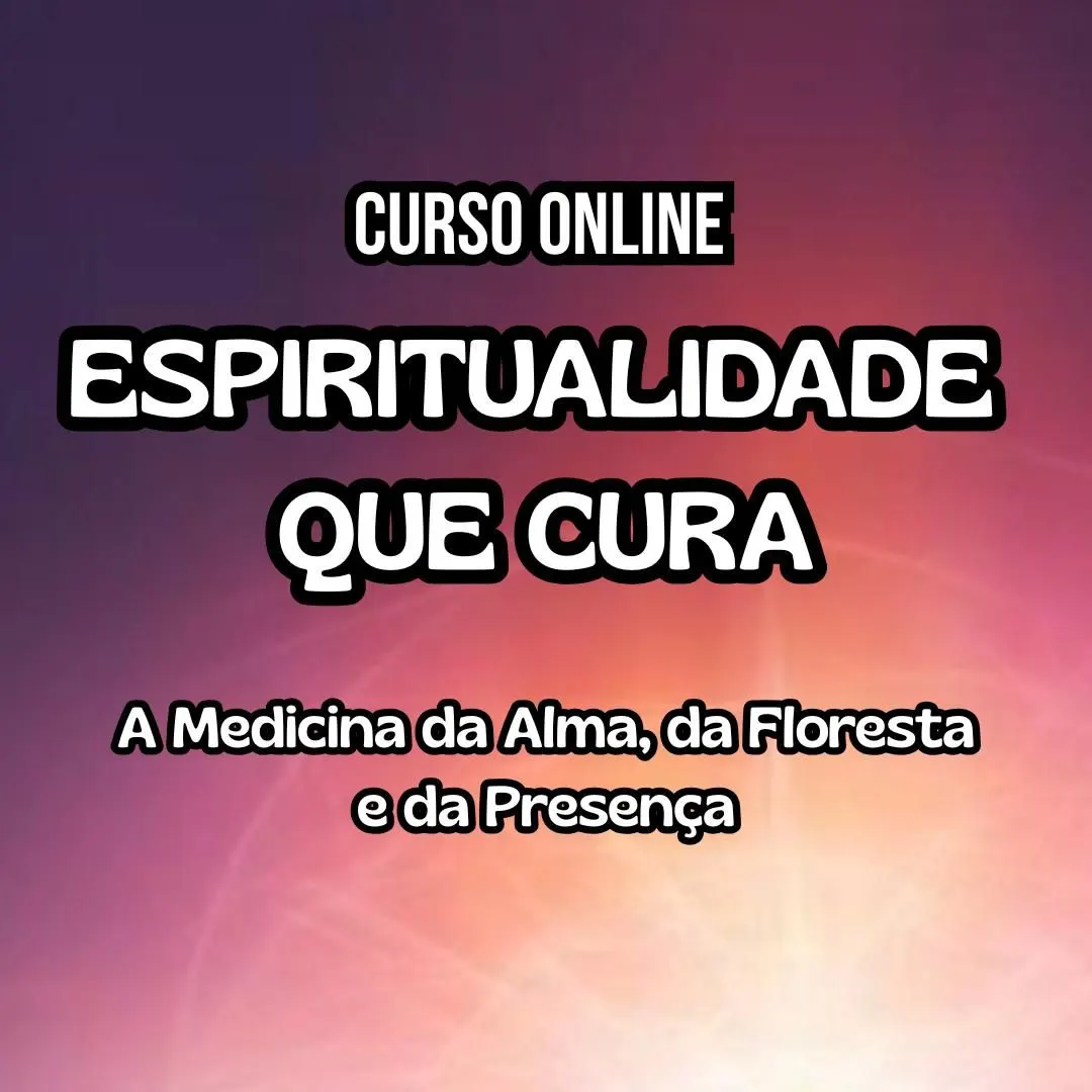 Curso Online: Espiritualidade que Cura - A medicina da Alma, da Floresta e da Presença