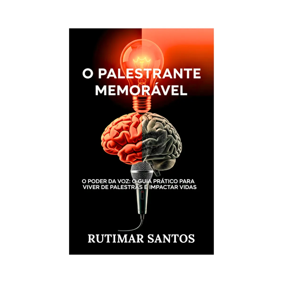O Palestrante Memorável - O Poder da Voz: O Guia Prático Para Viver de Palestras e Impactar Vidas
