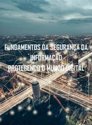 FUNDAMENTOS DA SEGURANÇA DA INFORMAÇÃO PROTEGENDO O MUNDO DIGITAL