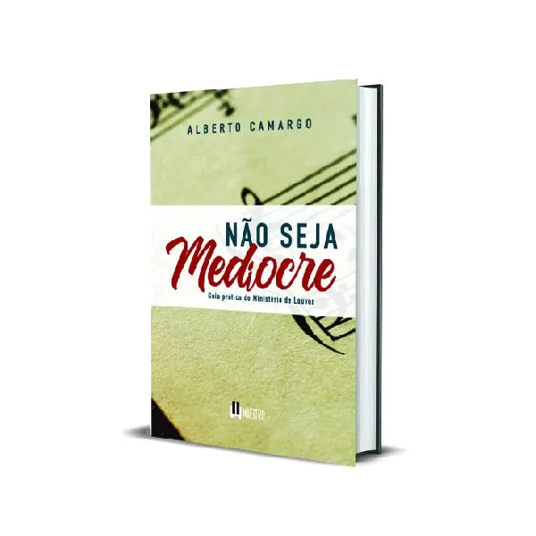 LIVRO DIGITAL: NÃO SEJA MEDÍOCRE - guia prático do ministério de louvor - ALBERTO CAMARGO