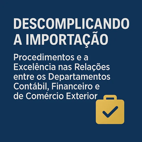 DESCOMPLICANDO A IMPORTAÇÃO - Procedimentos e a Excelência nas Relações entre os Departamentos Contábil, Financeiro e de Comércio Exterior