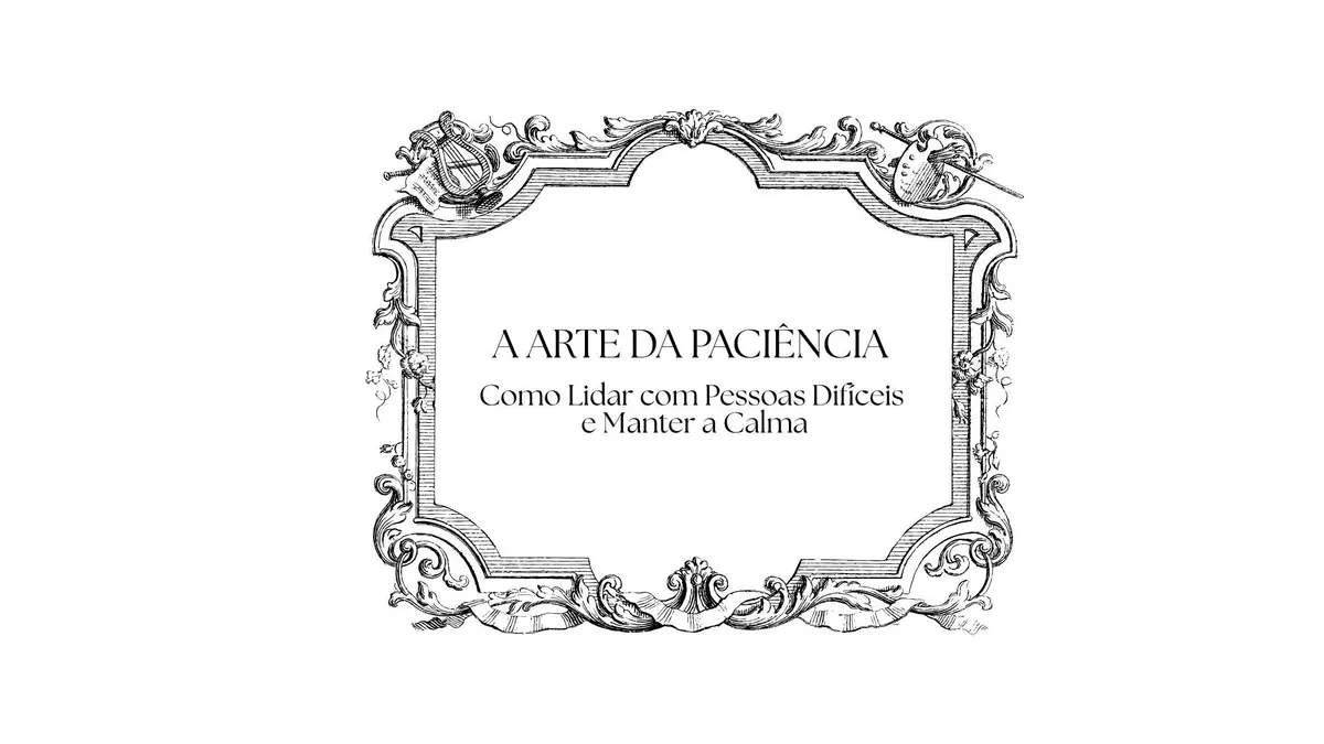 A Arte da Paciência – Como Lidar com Pessoas Difíceis e Manter a Calma