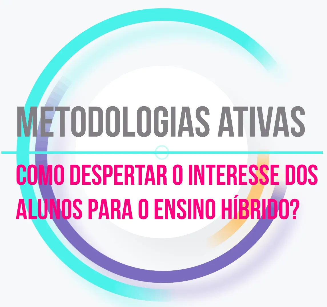 Metodologias Ativas: Como despertar o interesse dos alunos para o ensino híbrido?